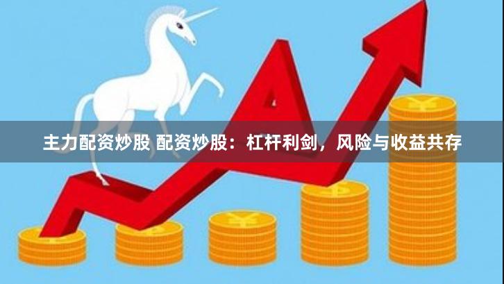 主力配资炒股 配资炒股:杠杆利剑,风险与收益共存