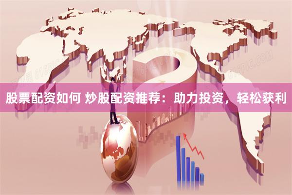 股票配资如何 炒股配资推荐:助力投资,轻松获利