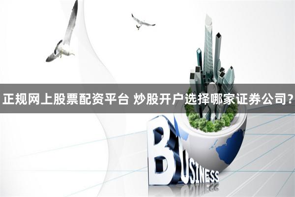 正规网上股票配资平台 炒股开户选择哪家证券公司？