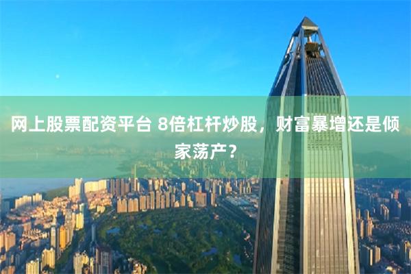 网上股票配资平台 8倍杠杆炒股,财富暴增还是倾家荡产?