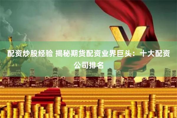 配资炒股经验 揭秘期货配资业界巨头：十大配资公司排名