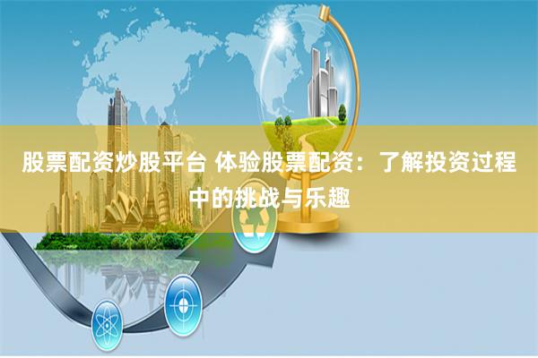 股票配资炒股平台 体验股票配资:了解投资过程中的挑战与乐趣
