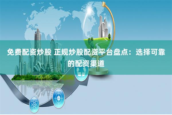 免费配资炒股 正规炒股配资平台盘点：选择可靠的配资渠道