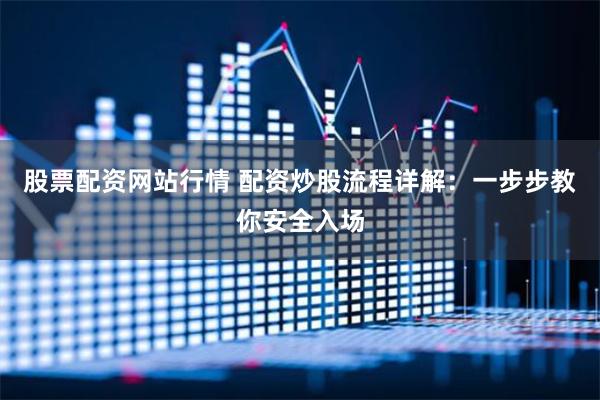 股票配资网站行情 配资炒股流程详解:一步步教你安全入场