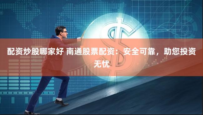 配资炒股哪家好 南通股票配资：安全可靠，助您投资无忧