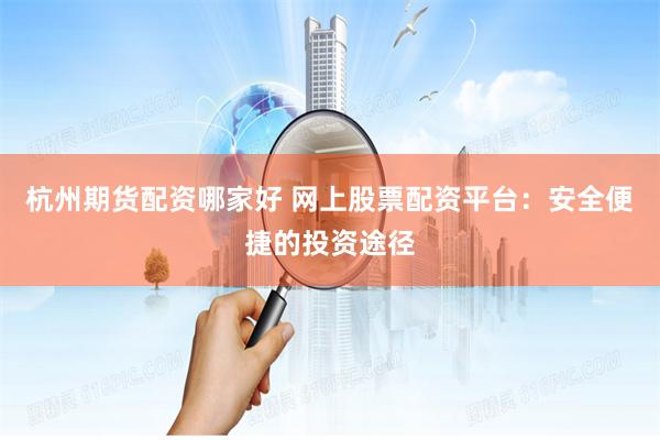 杭州期货配资哪家好 网上股票配资平台：安全便捷的投资途径