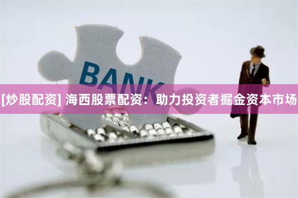 [炒股配资] 海西股票配资：助力投资者掘金资本市场