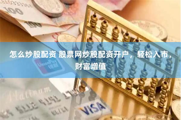 怎么炒股配资 股票网炒股配资开户，轻松入市，财富增值
