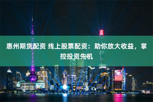 惠州期货配资 线上股票配资：助你放大收益，掌控投资先机