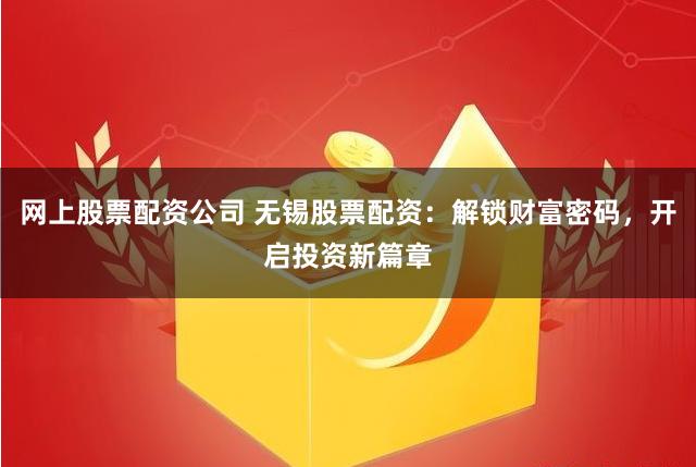 网上股票配资公司 无锡股票配资:解锁财富密码,开启投资新篇章