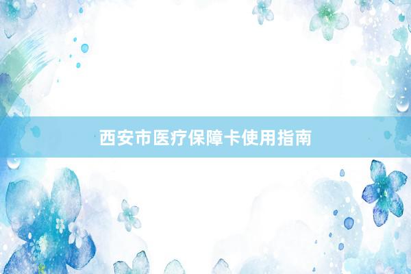 西安市医疗保障卡使用指南