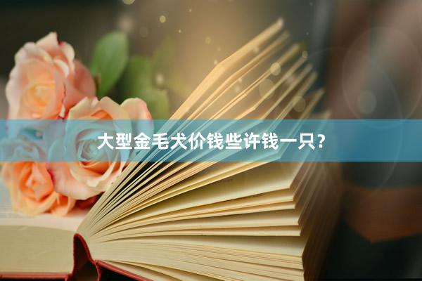大型金毛犬价钱些许钱一只？